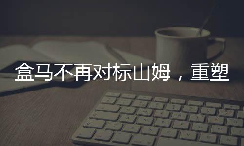 盒馬不再對標山姆，重塑市場定位與戰(zhàn)略轉(zhuǎn)型