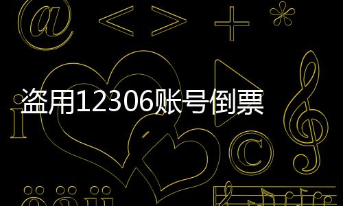 盜用12306賬號(hào)倒票行為曝光，警示網(wǎng)絡(luò)安全的警鐘再次敲響