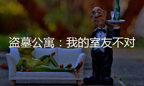 盜墓公寓：我的室友不對勁