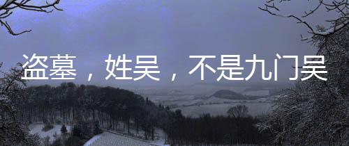 盜墓，姓吳，不是九門吳家