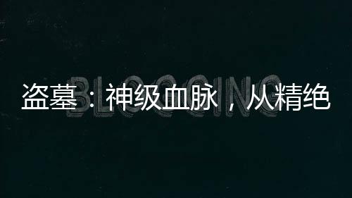 盜墓：神級(jí)血脈，從精絕古城開(kāi)始