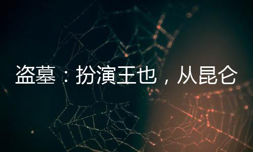 盜墓：扮演王也，從昆侖神宮開(kāi)始