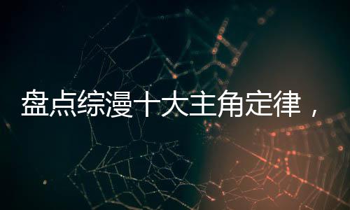 盤點綜漫十大主角定律，萬界震驚