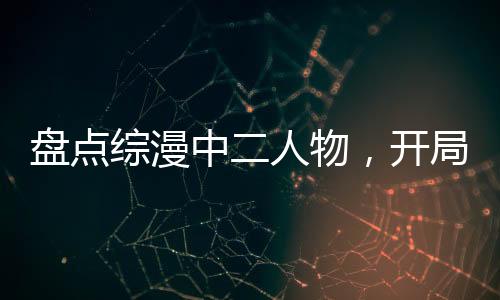 盤點(diǎn)綜漫中二人物，開局漩渦鳴人