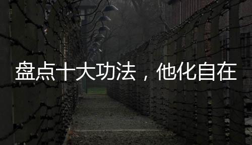 盤點十大功法，他化自在嚇尿萬界