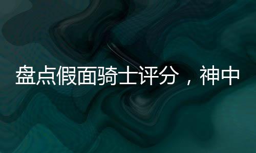 盤(pán)點(diǎn)假面騎士評(píng)分，神中神空我