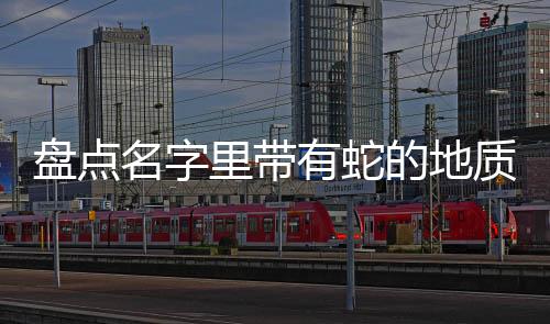 盤點名字里帶有蛇的地質奇觀