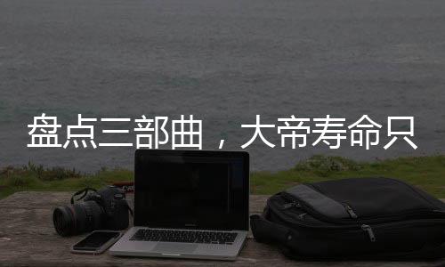盤點三部曲，大帝壽命只有萬年？
