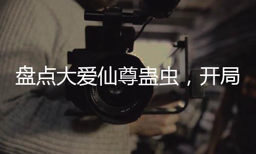 盤點大愛仙尊蠱蟲，開局春秋蟬