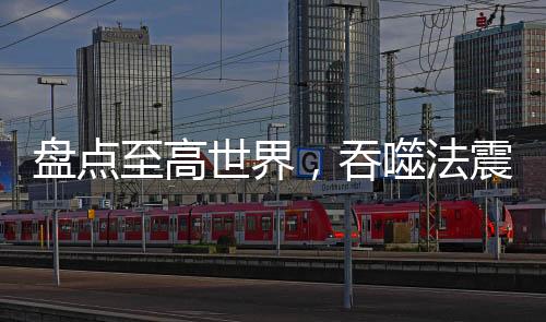 盤點至高世界，吞噬法震撼星神