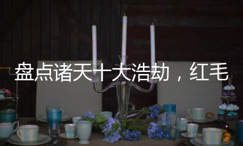 盤點諸天十大浩劫，紅毛怪驚萬界