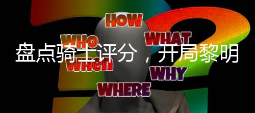 盤點(diǎn)騎士評分，開局黎明歌查德