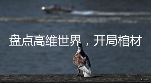 盤點(diǎn)高維世界，開局棺材三部曲