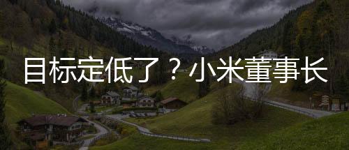 目標(biāo)定低了？小米董事長雷軍發(fā)文：2025年小米汽車交付目標(biāo)提升至35萬輛
