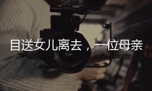 目送女兒離去，一位母親的日常與深情