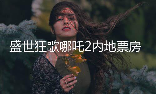 盛世狂歌哪吒2內(nèi)地票房震撼突破百億大關(guān)，揭秘電影成功背后的一二三要素！