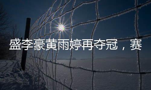 盛李豪黃雨婷再奪冠，賽場上的璀璨之星