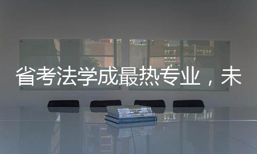 省考法學(xué)成最熱專業(yè)，未來法律人才的熱門選擇
