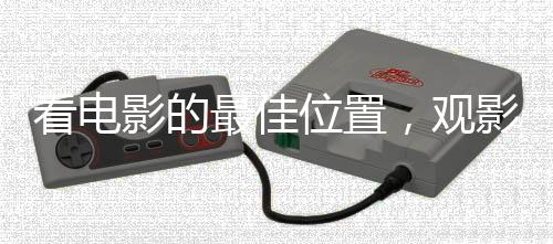 看電影的最佳位置，觀影體驗(yàn)的全面解析