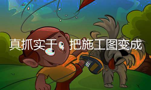 真抓實干，把施工圖變成實景圖
