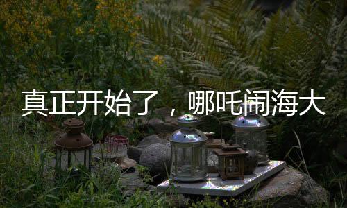 真正開始了，哪吒鬧海大揭秘