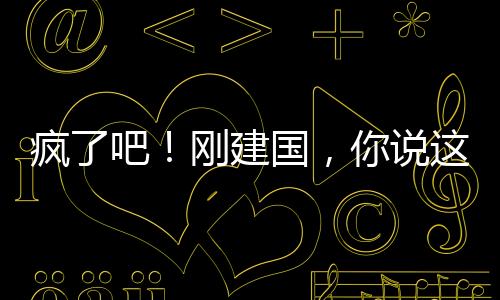 瘋了吧！剛建國，你說這是洪荒！