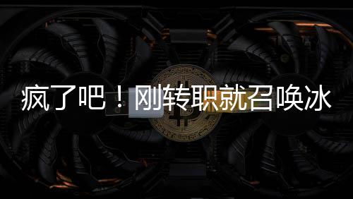 瘋了吧！剛轉(zhuǎn)職就召喚冰霜巨龍？
