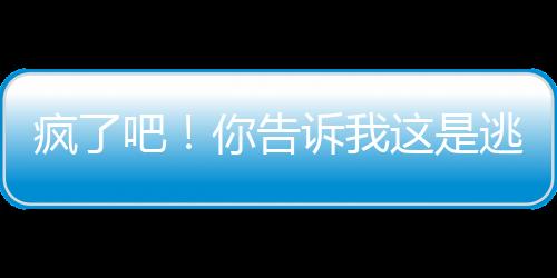 瘋了吧！你告訴我這是逃亡節(jié)目？