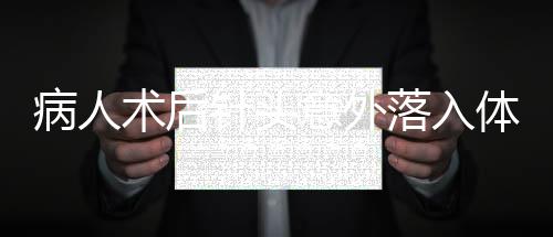 病人術后針頭意外落入體內事件曝光，醫(yī)院安全與醫(yī)療質量再引關注