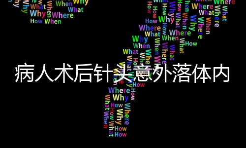 病人術(shù)后針頭意外落體內(nèi)，緊急手術(shù)搶救引起社會(huì)關(guān)注