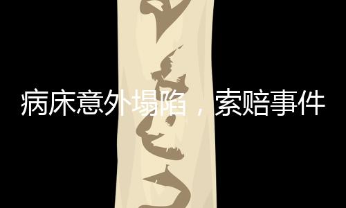 病床意外塌陷，索賠事件引發(fā)關(guān)注