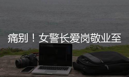 痛別！女警長愛崗敬業(yè)至生命最后一刻，年僅48歲離世令人痛心