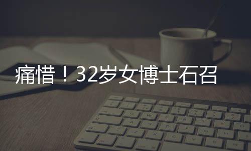 痛惜！32歲女博士石召君英年早逝