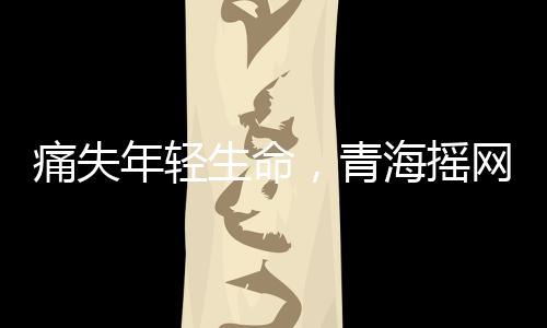 痛失年輕生命，青海搖網(wǎng)紅阿浩因肝癌離世