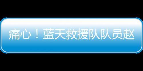 痛心！藍(lán)天救援隊隊員趙海博離世，年僅36歲