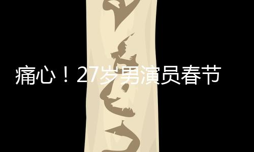 痛心！27歲男演員春節(jié)離世，初以為感冒卻成永別