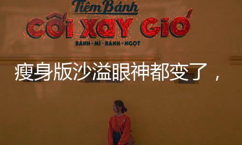 瘦身版沙溢眼神都變了，演員形象重塑背后的故事