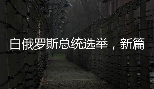 白俄羅斯總統(tǒng)選舉，新篇章的開啟