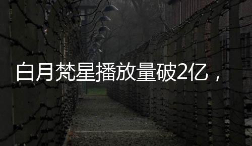 白月梵星播放量破2億，掀起全網(wǎng)熱潮的神秘巨作