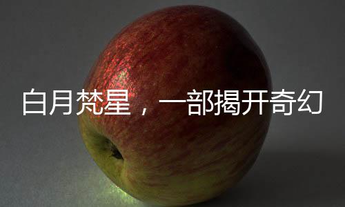 白月梵星，一部揭開奇幻世界神秘面紗的佳作