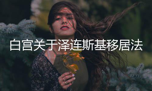 白宮關(guān)于澤連斯基移居法國(guó)的動(dòng)機(jī)揭秘