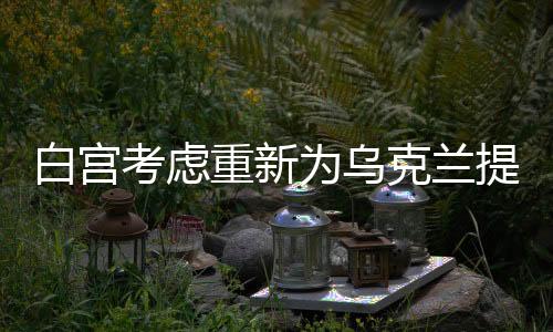 白宮考慮重新為烏克蘭提供資金援助，新的援助計(jì)劃與前景分析