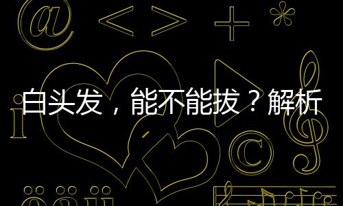 白頭發(fā)，能不能拔？解析頭發(fā)變白的原因及應(yīng)對(duì)方法