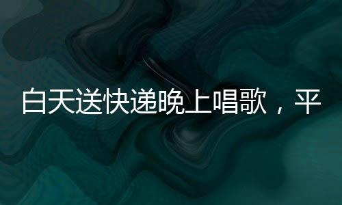 白天送快遞晚上唱歌，平凡之路收獲10萬(wàn)粉絲，一位快遞員的文化夢(mèng)想與勵(lì)志故事