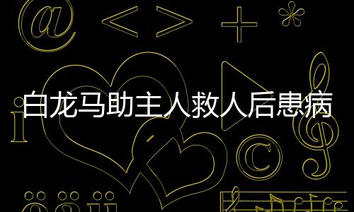 白龍馬助主人救人后患病高燒，人文關懷照亮善行之路