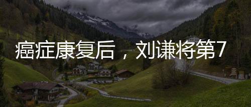 癌癥康復(fù)后，劉謙將第7次登上春晚的舞臺(tái)