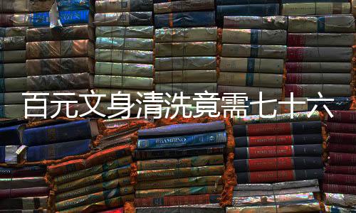 百元文身清洗竟需七十六萬，一文探究背后的故事