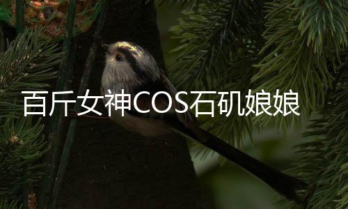 百斤女神COS石磯娘娘，孩童誤當(dāng)真驚現(xiàn)二次元魅力