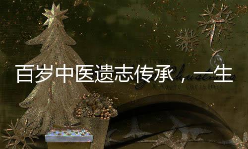 百歲中醫(yī)遺志傳承，一生智慧臨終饋贈(zèng)