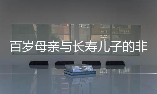 百歲母親與長壽兒子的非凡人生，跨越世紀(jì)的親情故事